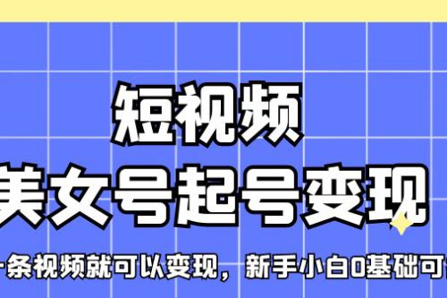 短视频美女号起号变现，第一条视频就可以变现，新手小白0基础可操作