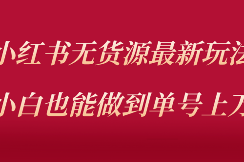 小红书无货源最新螺旋起号玩法，电商小白也能做到单号上万（收费3980）