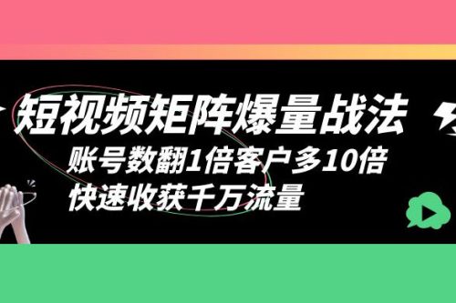 短视频矩阵爆量战法：账号数翻1倍客户多 10 倍，快速收获千万流量