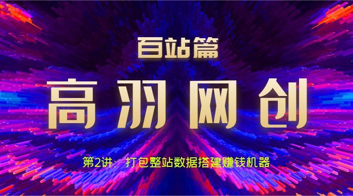 高羽网创百站篇第2讲：打包整站数据搭建网站变现机器