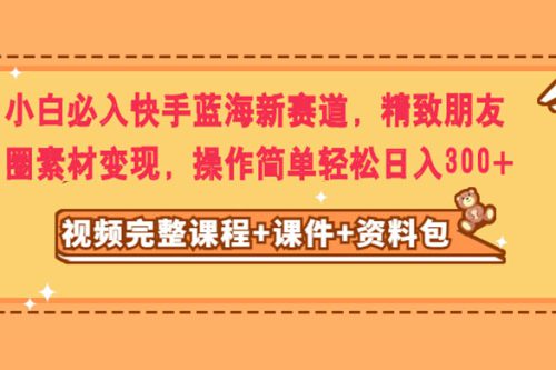 小白必备：轻松进入快手蓝海新赛道，利用精致朋友圈素材实现变现，操作简单，每日收益轻松达到300+