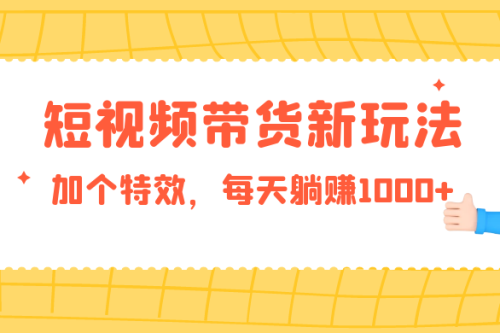 短视频带货新技巧，添加特效每日轻松获得1000+收益，零基础小白当天见效