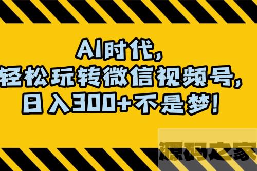 AI 时代，轻松掌握微信视频号，日收入300+ 不再是梦想