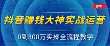 抖音赚钱大神实战运营教程，0到300万实操全流程教学，抖音独家变现模式