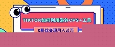 TIKTOK如何利用海外CPS+工具 0粉丝轻松变现月入过万